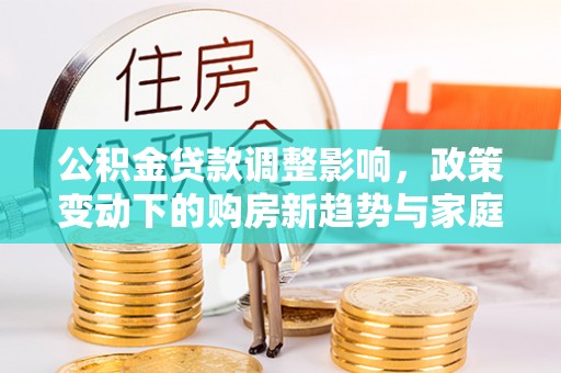 内门公积金贷款调整影响，政策变动下的购房新趋势与家庭财务规划