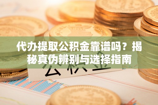 内门代办提取公积金靠谱吗？揭秘真伪辨别与选择指南