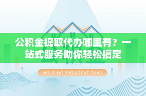 内门公积金提取代办哪里有？一站式服务助你轻松搞定