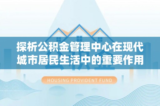 内门探析公积金管理中心在现代城市居民生活中的重要作用