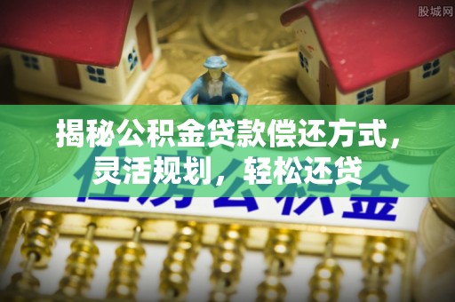 内门揭秘公积金贷款偿还方式，灵活规划，轻松还贷