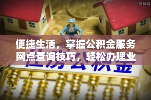 内门便捷生活，掌握公积金服务网点查询技巧，轻松办理业务