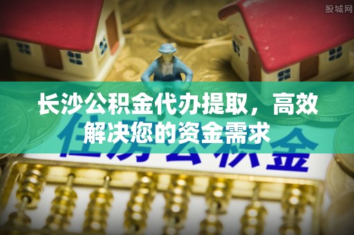 内门长沙公积金代办提取，高效解决您的资金需求