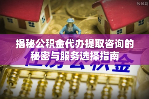 内门揭秘公积金代办提取咨询的秘密与服务选择指南