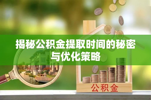 内门揭秘公积金提取时间的秘密与优化策略