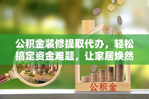 内门公积金装修提取代办，轻松搞定资金难题，让家居焕然一新