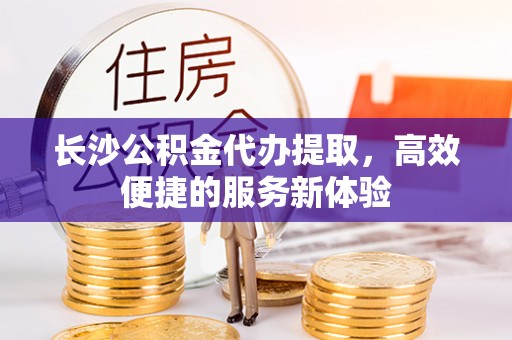 内门长沙公积金代办提取，高效便捷的服务新体验