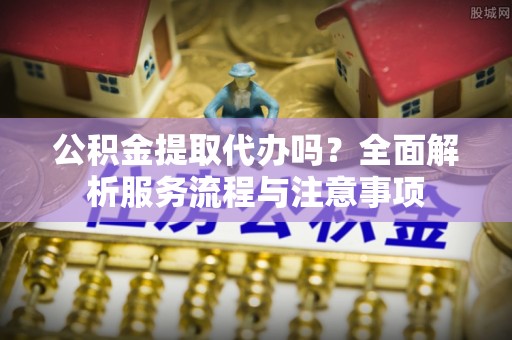 内门公积金提取代办吗？全面解析服务流程与注意事项