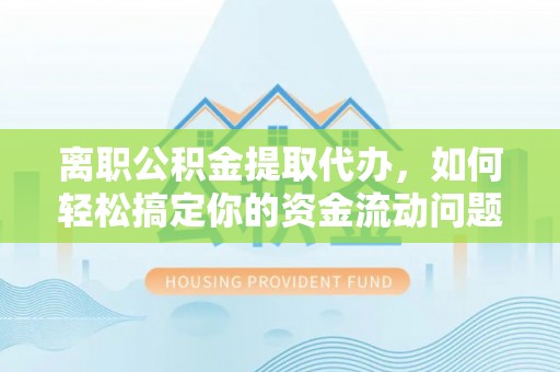 内门离职公积金提取代办，如何轻松搞定你的资金流动问题