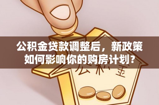 内门公积金贷款调整后，新政策如何影响你的购房计划？