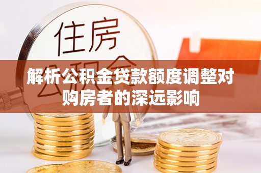 内门解析公积金贷款额度调整对购房者的深远影响