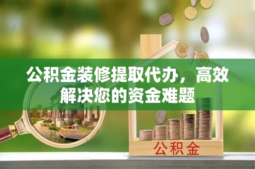内门公积金装修提取代办，高效解决您的资金难题
