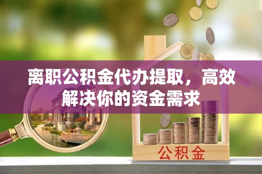 内门离职公积金代办提取，高效解决你的资金需求