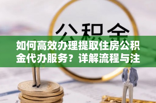 内门如何高效办理提取住房公积金代办服务？详解流程与注意事项