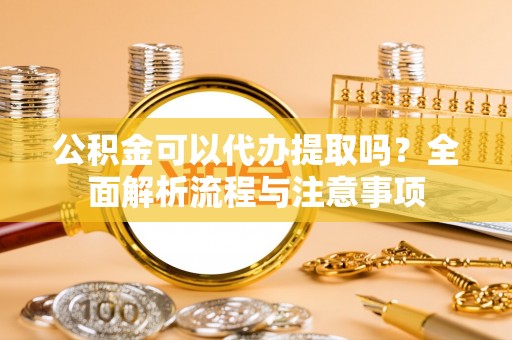 内门公积金可以代办提取吗？全面解析流程与注意事项