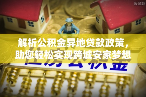 内门解析公积金异地贷款政策，助您轻松实现跨城安家梦想