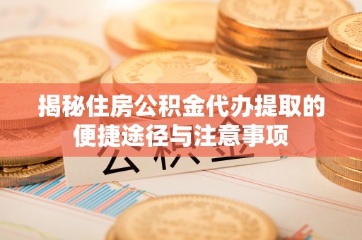 内门揭秘住房公积金代办提取的便捷途径与注意事项