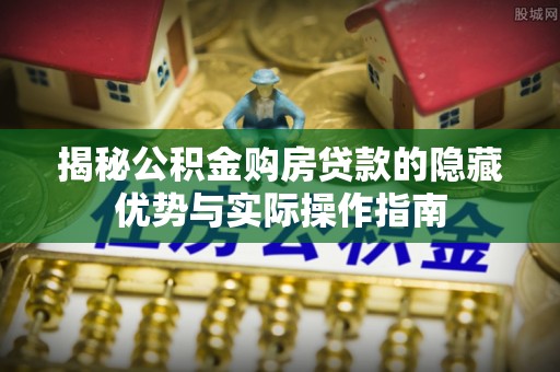 内门揭秘公积金购房贷款的隐藏优势与实际操作指南