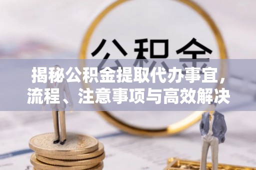 内门揭秘公积金提取代办事宜，流程、注意事项与高效解决方案