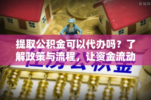 内门提取公积金可以代办吗？了解政策与流程，让资金流动更轻松