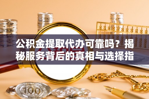 内门公积金提取代办可靠吗？揭秘服务背后的真相与选择指南