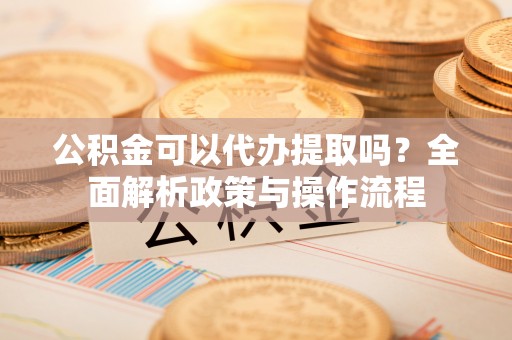 内门公积金可以代办提取吗？全面解析政策与操作流程