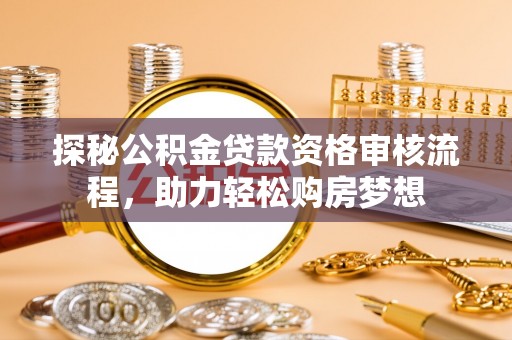 内门探秘公积金贷款资格审核流程，助力轻松购房梦想