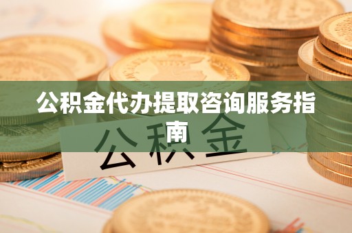 内门公积金代办提取咨询服务指南