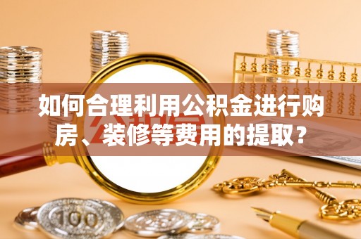 内门如何合理利用公积金进行购房、装修等费用的提取？
