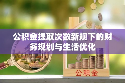 内门公积金提取次数新规下的财务规划与生活优化