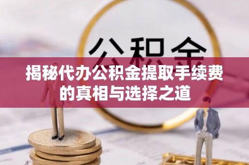 内门揭秘代办公积金提取手续费的真相与选择之道