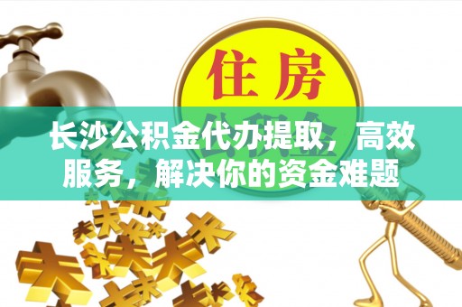 内门长沙公积金代办提取，高效服务，解决你的资金难题
