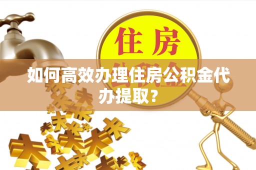 内门如何高效办理住房公积金代办提取？