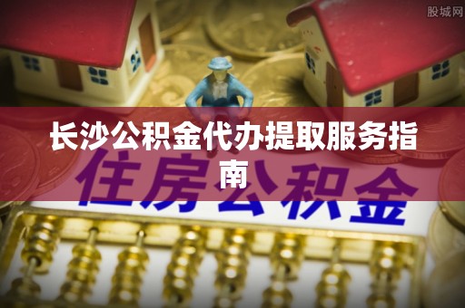 内门长沙公积金代办提取服务指南