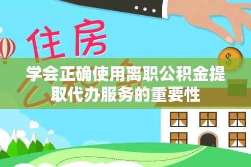内门学会正确使用离职公积金提取代办服务的重要性