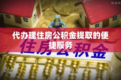 内门代办理住房公积金提取的便捷服务