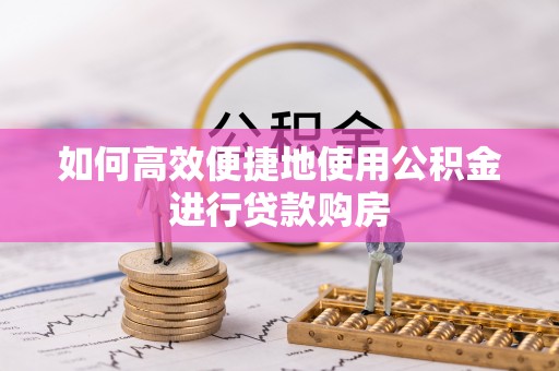 内门如何高效便捷地使用公积金进行贷款购房