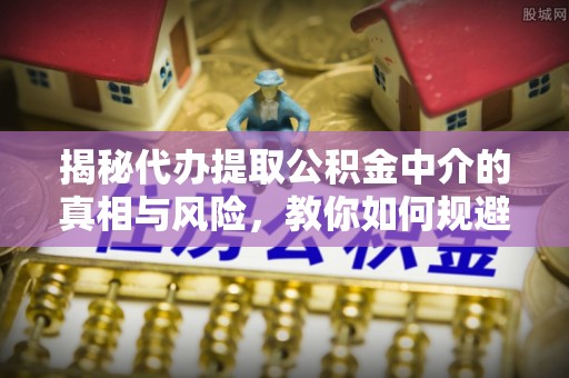 内门揭秘代办提取公积金中介的真相与风险，教你如何规避陷阱