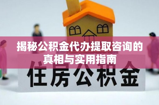 内门揭秘公积金代办提取咨询的真相与实用指南