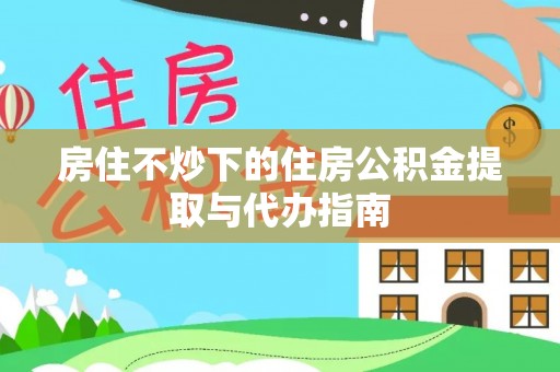 内门房住不炒下的住房公积金提取与代办指南