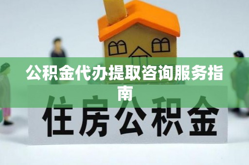 内门公积金代办提取咨询服务指南