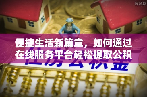 内门便捷生活新篇章，如何通过在线服务平台轻松提取公积金
