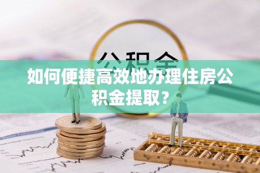 内门如何便捷高效地办理住房公积金提取？