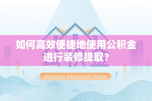 内门如何高效便捷地使用公积金进行装修提取？