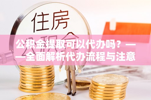 内门公积金提取可以代办吗？——全面解析代办流程与注意事项